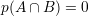 p(A ∩ B ) = 0
